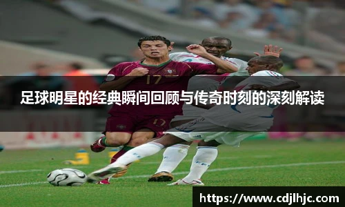 足球明星的经典瞬间回顾与传奇时刻的深刻解读