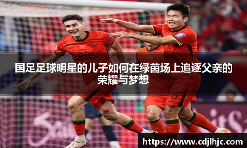 国足足球明星的儿子如何在绿茵场上追逐父亲的荣耀与梦想