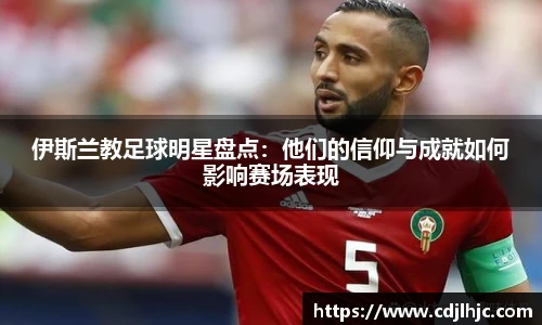 伊斯兰教足球明星盘点：他们的信仰与成就如何影响赛场表现